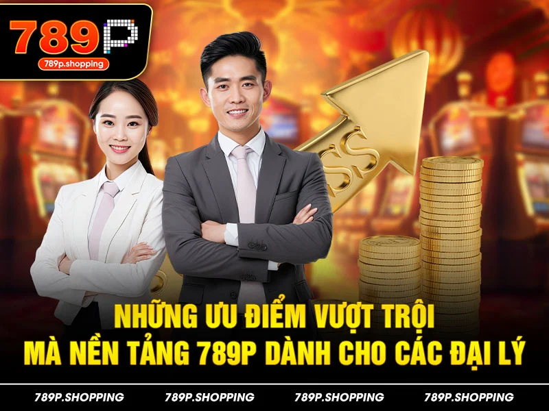 Những ưu điểm vượt trội mà nền tảng 789P dành cho các đại lý
